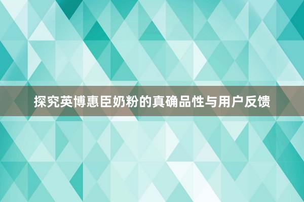 探究英博惠臣奶粉的真确品性与用户反馈